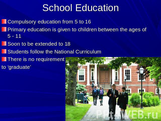 School Education Compulsory education from 5 to 16Primary education is given to children between the ages of 5 - 11Soon to be extended to 18Students follow the National CurriculumThere is no requirement to ‘graduate’