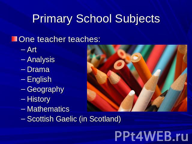 Primary School Subjects One teacher teaches:ArtAnalysisDramaEnglishGeographyHistoryMathematicsScottish Gaelic (in Scotland)