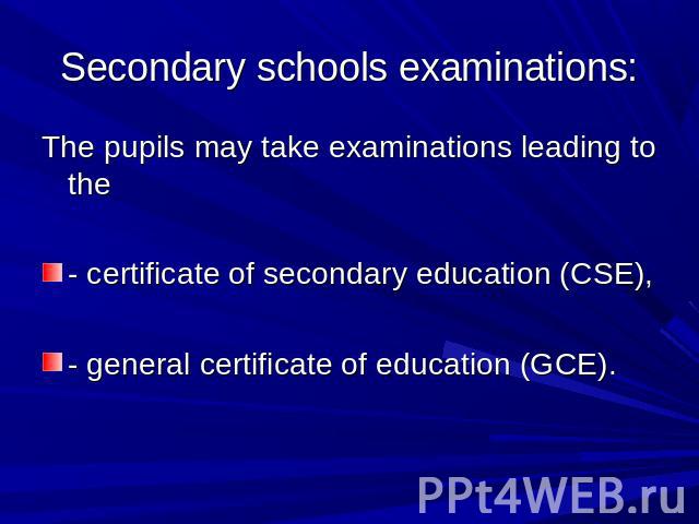 Secondary schools examinations: The pupils may take examinations leading to the- certificate of secondary education (CSE),- general certificate of education (GCE).