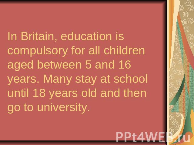 In Britain, education is compulsory for all children aged between 5 and 16 years. Many stay at school until 18 years old and then go to university.