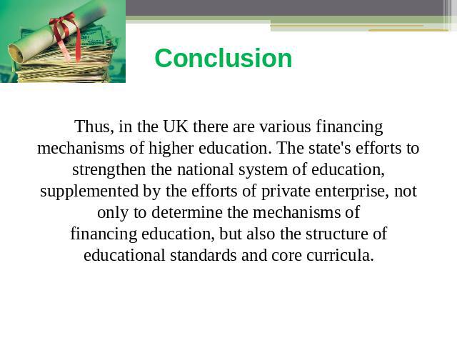 Conclusion Thus, in the UK there are various financing mechanisms of higher education. The state's efforts to strengthen the national system of education, supplemented by the efforts of private enterprise, not only to determine the mechanisms of fin…