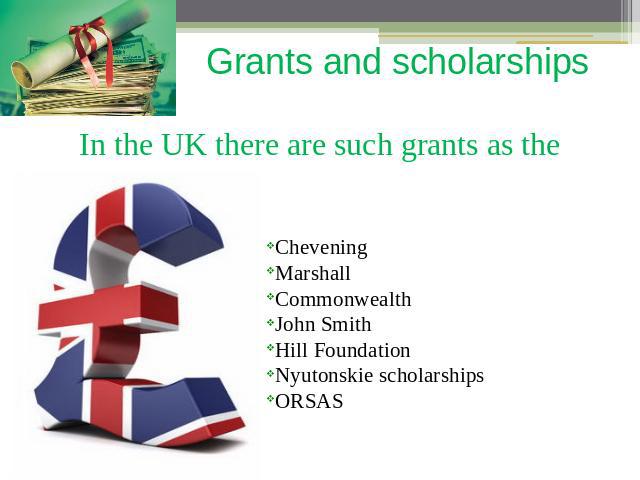 Grants and scholarships In the UK there are such grants as the CheveningMarshallCommonwealthJohn SmithHill FoundationNyutonskie scholarshipsORSAS