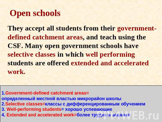 Open schools They accept all students from their government-defined catchment areas, and teach using the CSF. Many open government schools have selective classes in which well performing students are offered extended and accelerated work. 1.Governme…
