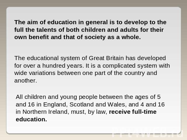The aim of education in general is to develop to the full the talents of both children and adults for their own benefit and that of society as a whole. The educational system of Great Britain has developed for over a hundred years. It is a complicat…