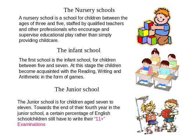 The Nursery schools A nursery school is a school for children between the ages of three and five, staffed by qualified teachers and other professionals who encourage and supervise educational play rather than simply providing childcare. The infant s…