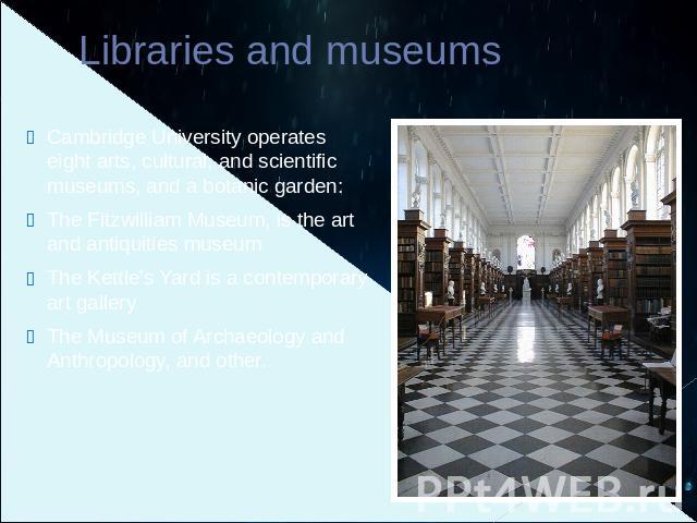 Libraries and museums Cambridge University operates eight arts, cultural, and scientific museums, and a botanic garden:The Fitzwilliam Museum, is the art and antiquities museumThe Kettle's Yard is a contemporary art galleryThe Museum of Archaeology …