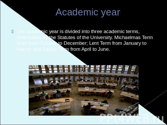 Academic year The academic year is divided into three academic terms, determined by the Statutes of the University. Michaelmas Term lasts from October to December; Lent Term from January to March; and Easter Term from April to June.