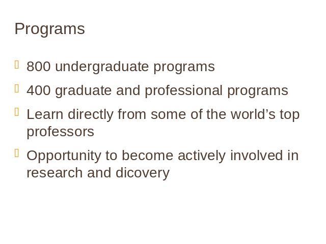 Programs 800 undergraduate programs400 graduate and professional programsLearn directly from some of the world’s top professorsOpportunity to become actively involved in research and dicovery