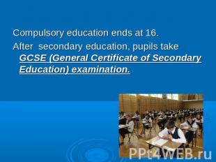 Compulsory education ends at 16.After secondary education, pupils take GCSE (Gen