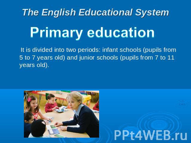 The English Educational System Primary education  It is divided into two periods: infant schools (pupils from 5 to 7 years old) and junior schools (pupils from 7 to 11 years old).
