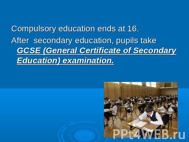 Compulsory education ends at 16.After secondary education, pupils take GCSE (General Certificate of Secondary Education) examination.