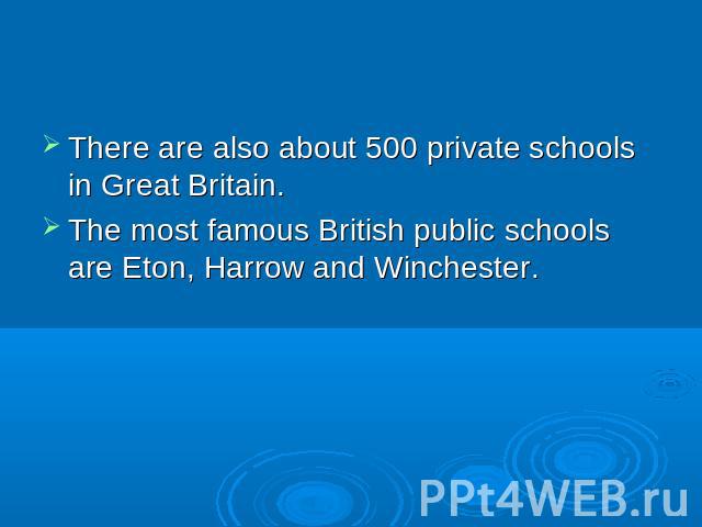 There are also about 500 private schools in Great Britain. The most famous British public schools are Eton, Harrow and Winchester.