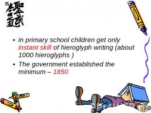 in primary school children get only instant skill of hieroglyph writing (about 1