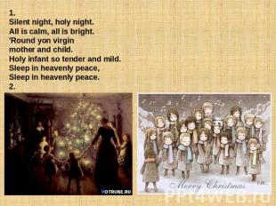 1. Silent night, holy night.All is calm, all is bright.'Round yon virgin mother