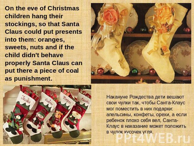 On the eve of Christmas children hang their stockings, so that Santa Claus could put presents into them: oranges, sweets, nuts and if the child didn't behave properly Santa Claus can put there a piece of coal as punishment. Накануне Рождества дети в…
