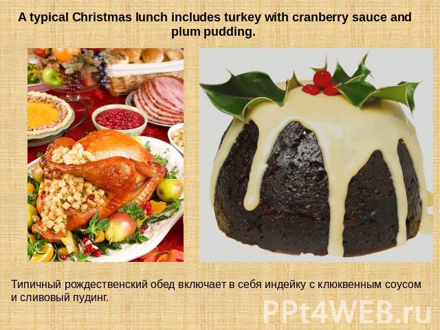 A typical Christmas lunch includes turkey with cranberry sauce and plum pudding. Типичный рождественский обед включает в себя индейку с клюквенным соусом и сливовый пудинг.