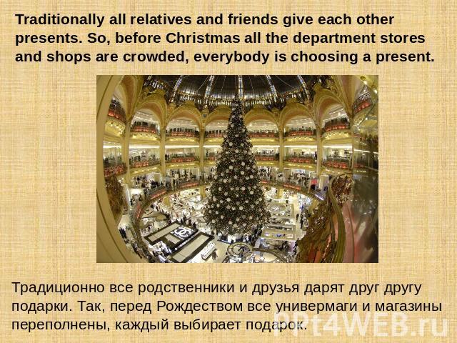 Traditionally all relatives and friends give each other presents. So, before Christmas all the department stores and shops are crowded, everybody is choosing a present. Традиционно все родственники и друзья дарят друг другу подарки. Так, перед Рожде…