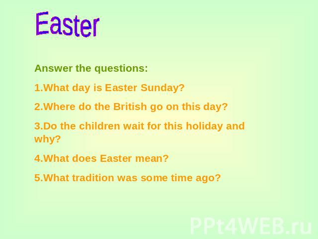 Easter Answer the questions:1.What day is Easter Sunday?2.Where do the British go on this day?3.Do the children wait for this holiday and why?4.What does Easter mean?5.What tradition was some time ago?