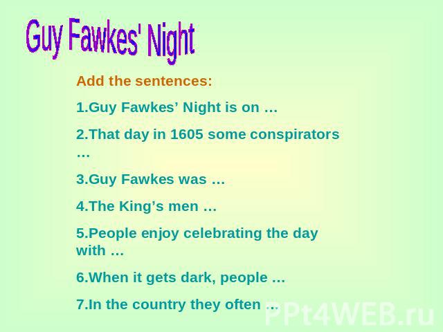 Guy Fawkes' Night Add the sentences:1.Guy Fawkes’ Night is on …2.That day in 1605 some conspirators …3.Guy Fawkes was …4.The King’s men …5.People enjoy celebrating the day with …6.When it gets dark, people …7.In the country they often …