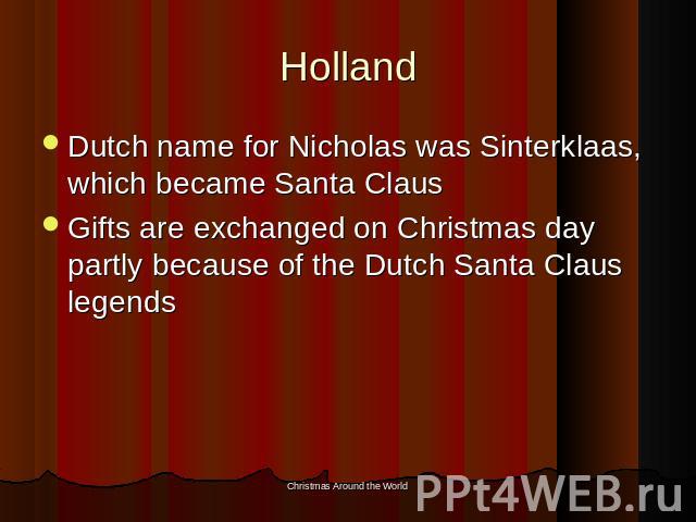 Holland Dutch name for Nicholas was Sinterklaas, which became Santa ClausGifts are exchanged on Christmas day partly because of the Dutch Santa Claus legends