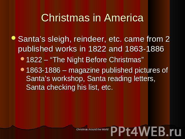 Christmas in America Santa’s sleigh, reindeer, etc. came from 2 published works in 1822 and 1863-18861822 – “The Night Before Christmas”1863-1886 – magazine published pictures of Santa’s workshop, Santa reading letters, Santa checking his list, etc.