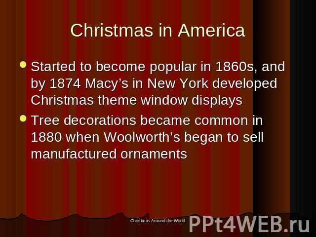 Christmas in America Started to become popular in 1860s, and by 1874 Macy’s in New York developed Christmas theme window displaysTree decorations became common in 1880 when Woolworth’s began to sell manufactured ornaments