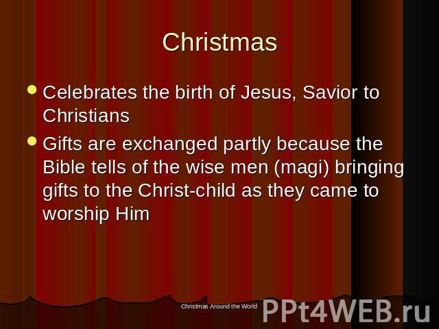 Christmas Celebrates the birth of Jesus, Savior to ChristiansGifts are exchanged partly because the Bible tells of the wise men (magi) bringing gifts to the Christ-child as they came to worship Him