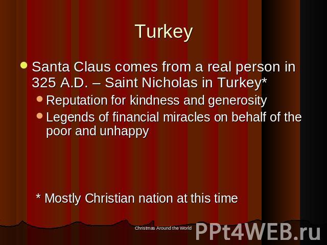 Turkey Santa Claus comes from a real person in 325 A.D. – Saint Nicholas in Turkey*Reputation for kindness and generosityLegends of financial miracles on behalf of the poor and unhappy* Mostly Christian nation at this time