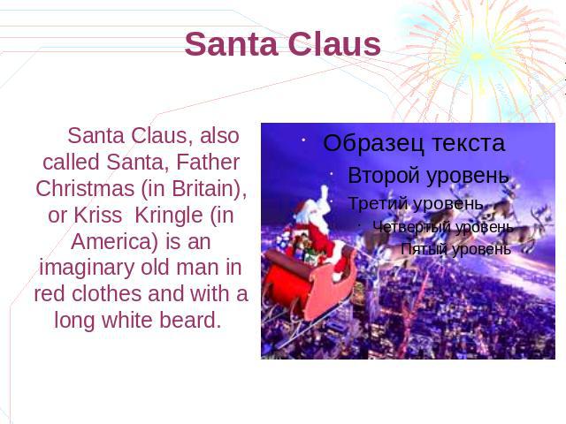 Santa Claus Santa Claus, also called Santa, Father Christmas (in Britain), or Kriss Kringle (in America) is an imaginary old man in red clothes and with a long white beard.