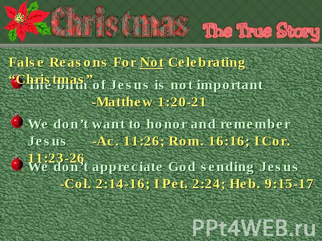 False Reasons For Not Celebrating “Christmas” The birth of Jesus is not important-Matthew 1:20-21 We don’t want to honor and remember Jesus-Ac. 11:26; Rom. 16:16; I Cor. 11:23-26 We don’t appreciate God sending Jesus-Col. 2:14-16; I Pet. 2:24; Heb. …