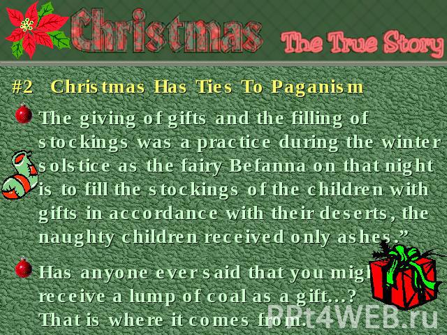 #2 Christmas Has Ties To Paganism The giving of gifts and the filling of stockings was a practice during the winter solstice as the fairy Befanna on that night is to fill the stockings of the children with gifts in accordance with their deserts, the…
