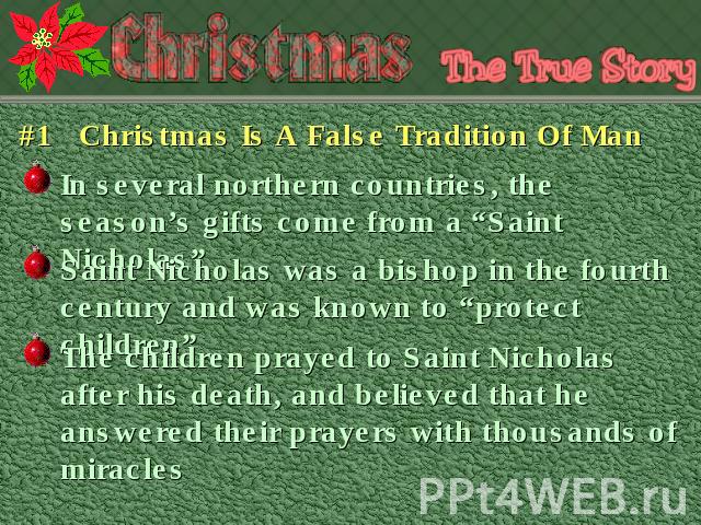 #1 Christmas Is A False Tradition Of Man In several northern countries, the season’s gifts come from a “Saint Nicholas” Saint Nicholas was a bishop in the fourth century and was known to “protect children” The children prayed to Saint Nicholas after…