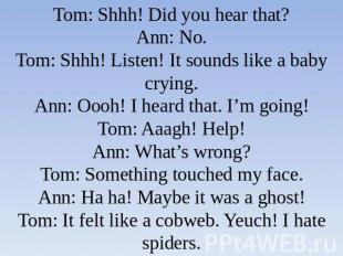 Tom: Shhh! Did you hear that?Ann: No.Tom: Shhh! Listen! It sounds like a baby cr