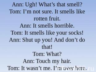 Ann: Ugh! What’s that smell?Tom: I’m not sure. It smells like rotten fruit.Ann: