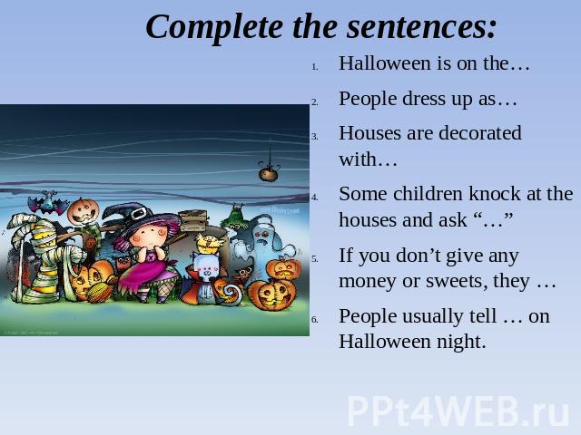 Complete the sentences: Halloween is on the…People dress up as…Houses are decorated with…Some children knock at the houses and ask “…”If you don’t give any money or sweets, they …People usually tell … on Halloween night.
