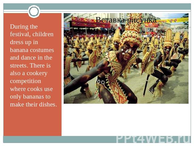 During the festival, children dress up in banana costumes and dance in the streets. There is also a cookery competition where cooks use only bananas to make their dishes.