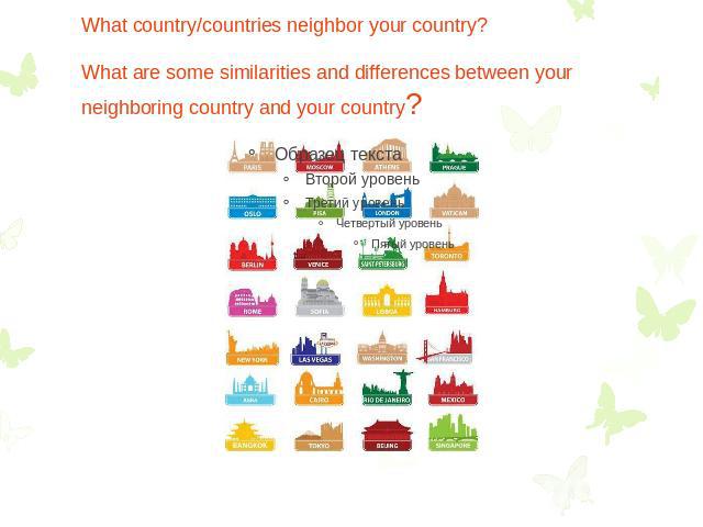What country/countries neighbor your country? What are some similarities and differences between your neighboring country and your country?