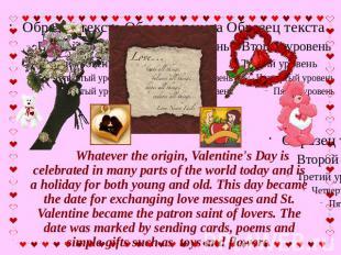 Whatever the origin, Valentine's Day is celebrated in many parts of the world to