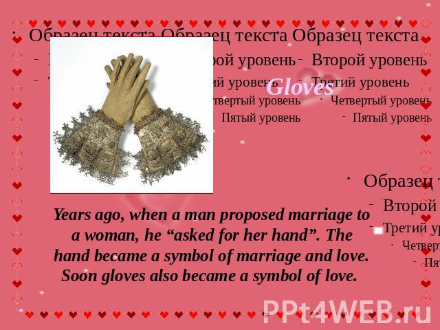 Gloves Years ago, when a man proposed marriage to a woman, he “asked for her hand”. The hand became a symbol of marriage and love. Soon gloves also became a symbol of love.