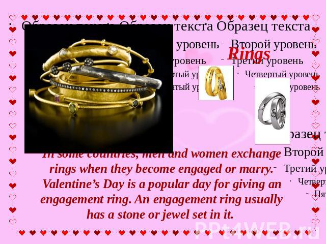 Rings In some countries, men and women exchange rings when they become engaged or marry. Valentine’s Day is a popular day for giving an engagement ring. An engagement ring usually has a stone or jewel set in it.