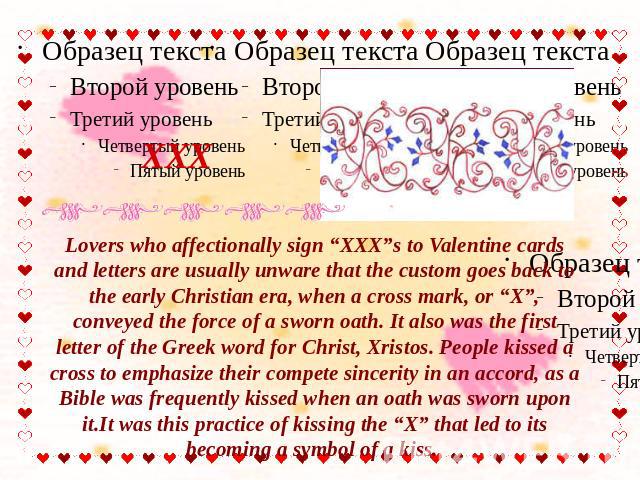 XXX Lovers who affectionally sign “XXX”s to Valentine cards and letters are usually unware that the custom goes back to the early Christian era, when a cross mark, or “X”, conveyed the force of a sworn oath. It also was the first letter of the Greek…
