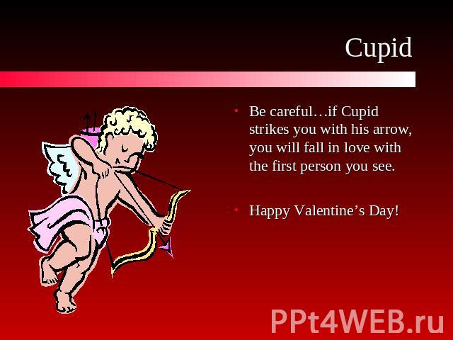 Cupid Be careful…if Cupid strikes you with his arrow, you will fall in love with the first person you see.Happy Valentine’s Day!
