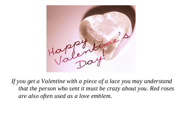 If you get a Valentine with a piece of a lace you may understand that the person who sent it must be crazy about you. Red roses are also often used as a love emblem.