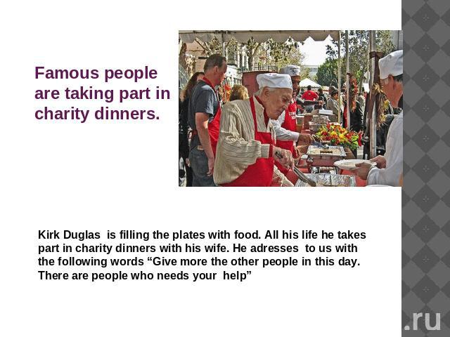 Famous people are taking part in charity dinners. Kirk Duglas is filling the plates with food. All his life he takes part in charity dinners with his wife. He adresses to us with the following words “Give more the other people in this day. There are…