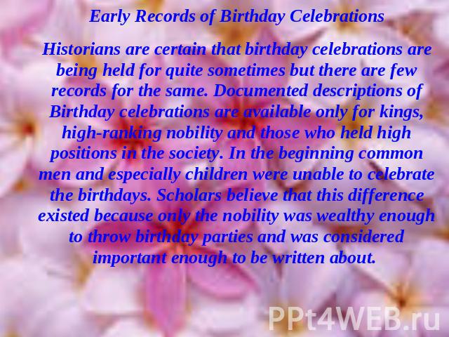 Early Records of Birthday CelebrationsHistorians are certain that birthday celebrations are being held for quite sometimes but there are few records for the same. Documented descriptions of Birthday celebrations are available only for kings, high-ra…