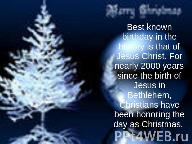Best known birthday in the history is that of Jesus Christ. For nearly 2000 years since the birth of Jesus in Bethlehem, Christians have been honoring the day as Christmas.