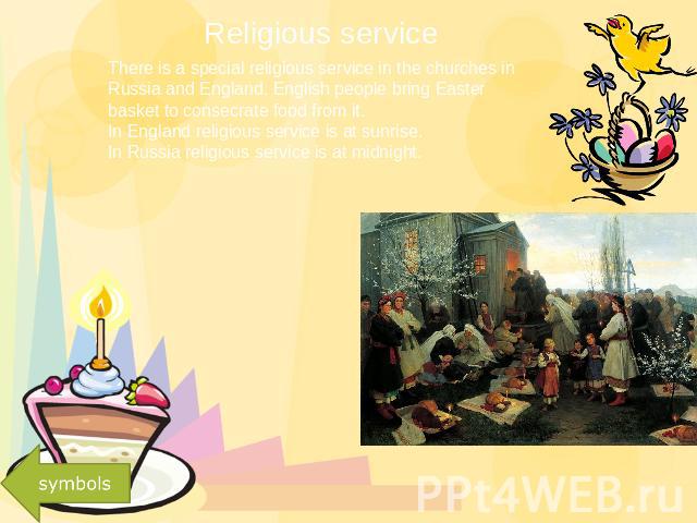 Religious service There is a special religious service in the churches in Russia and England. English people bring Easter basket to consecrate food from it.In England religious service is at sunrise.In Russia religious service is at midnight.