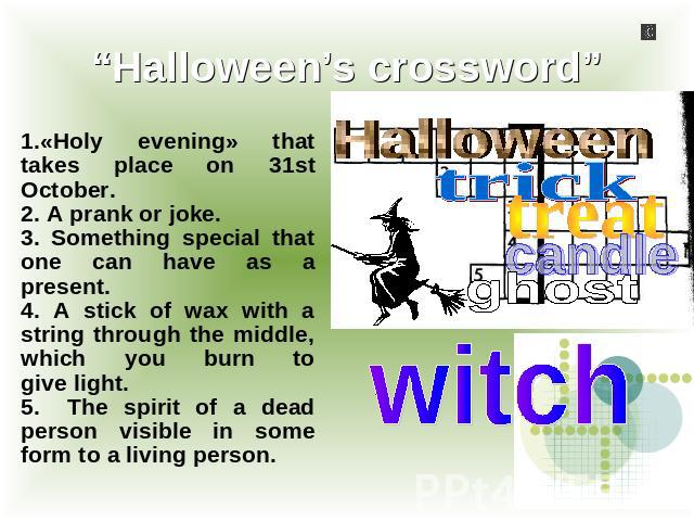 “Halloween’s crossword” 1.«Holy evening» that takes place оn 31st October.2. A prank or joke.3. Something special that one can have as a present.4. A stick of wax with a string through the middle, which you burn togive light.5.The spirit of a dead p…