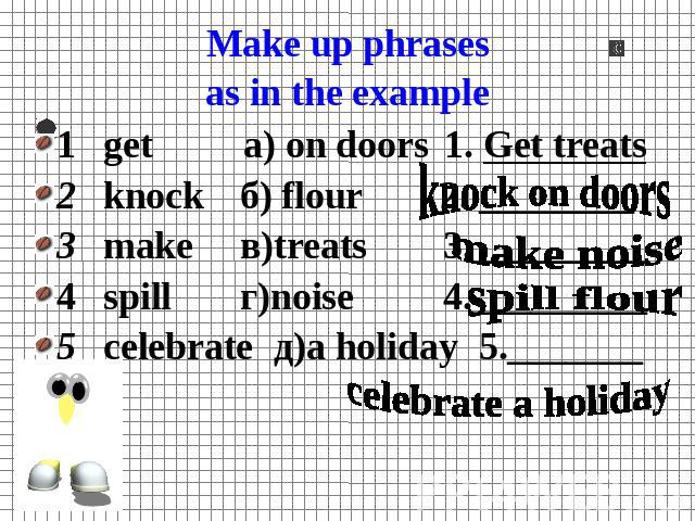 Make up phrasesas in the example 1get а) on doors1. Get treats2knockб) flour 2. ________3makeв)treats 3._________4spillг)noise 4._________5celebrateд)a holiday5._______