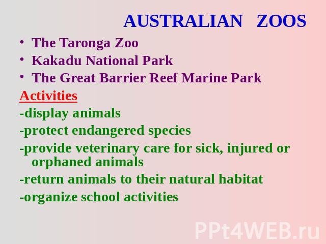 AUSTRALIAN ZOOS The Taronga ZooKakadu National ParkThe Great Barrier Reef Marine ParkActivities-display animals-protect endangered species-provide veterinary care for sick, injured or orphaned animals-return animals to their natural habitat-organize…